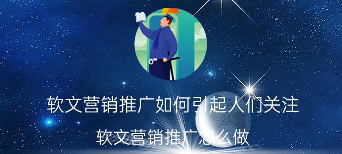 软文营销推广如何引起人们关注 软文营销推广怎么做？企业文章怎么精准的推广？